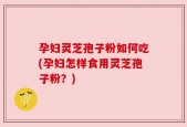 孕妇灵芝孢子粉如何吃(孕妇怎样食用灵芝孢子粉？)