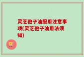 灵芝孢子油服用注意事项(灵芝孢子油用法须知)