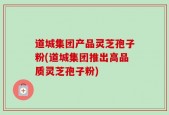 道城集团产品灵芝孢子粉(道城集团推出高品质灵芝孢子粉)