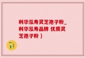 利华泓寿灵芝孢子粉_利华泓寿品牌 优质灵芝孢子粉 )