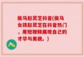 侯马赵灵芝抖音(侯马女孩赵灵芝在抖音热门，用短视频展现自己的才华与美貌。)