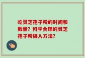 吃灵芝孢子粉的时间和数量？科学合理的灵芝孢子粉摄入方法？