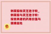 刺蒺藜和灵芝孢子粉_刺蒺藜与灵芝孢子粉：探索两者的药用价值与健康益处