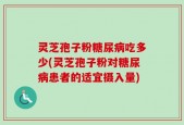 灵芝孢子粉糖尿病吃多少(灵芝孢子粉对糖尿病患者的适宜摄入量)