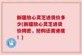 新疆放心灵芝进货价多少(新疆放心灵芝进货价揭密，抢购还需速度！)