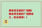 泰安灵芝制药厂招聘(泰安灵芝制药厂招聘员工，机会难得！)