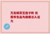 万吉顺灵芝孢子粉 优质养生品为健康注入活力
