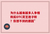 为什么越来越多人争相购买OTC灵芝孢子粉？你想不到的原因”