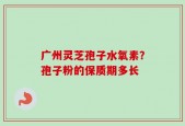 广州灵芝孢子水氧素？孢子粉的保质期多长