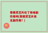 葛根灵芝片吃了有啥副作用吗(葛根灵芝片有无副作用？)