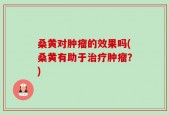 桑黄对肿瘤的效果吗(桑黄有助于治疗肿瘤？)