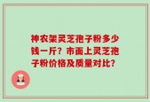 神农架灵芝孢子粉多少钱一斤？市面上灵芝孢子粉价格及质量对比？