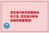 灵芝孢子粉怎样服用每天几克_灵芝孢子粉每日推荐用量指南)