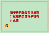 孢子粉的保存和保质期？过期的灵芝孢子粉有什么用