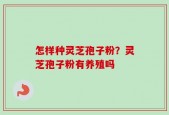 怎样种灵芝孢子粉？灵芝孢子粉有养殖吗