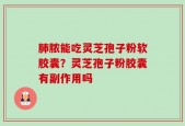 肺脓能吃灵芝孢子粉软胶囊？灵芝孢子粉胶囊有副作用吗