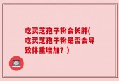 吃灵芝孢子粉会长胖(吃灵芝孢子粉是否会导致体重增加？)