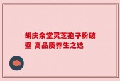 胡庆余堂灵芝孢子粉破壁 高品质养生之选