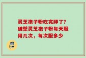 灵芝孢子粉吃完胖了？破壁灵芝孢子粉每天服用几次，每次服多少