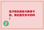 孢子粉的苦味与脾胃不和，真的是饮食中的吗？