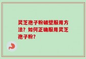 灵芝孢子粉破壁服用方法？如何正确服用灵芝孢子粉？
