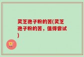 灵芝孢子粉的苦(灵芝孢子粉的苦，值得尝试)
