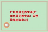 广州木灵芝养生汤(广州木灵芝养生汤：天然饮品滋润身心)