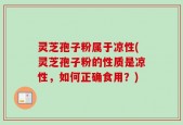 灵芝孢子粉属于凉性(灵芝孢子粉的性质是凉性，如何正确食用？)