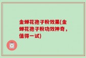 金蝉花孢子粉效果(金蝉花孢子粉功效神奇，值得一试)