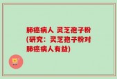 肺癌病人 灵芝孢子粉(研究：灵芝孢子粉对肺癌病人有益)