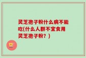 灵芝孢子粉什么病不能吃(什么人群不宜食用灵芝孢子粉？)