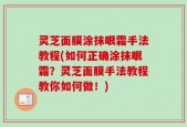 灵芝面膜涂抹眼霜手法教程(如何正确涂抹眼霜？灵芝面膜手法教程教你如何做！)
