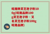 旺隆牌灵芝孢子粉100g(旺隆品牌100g灵芝孢子粉 - 又名灵芝孢子粉100g旺隆品牌)