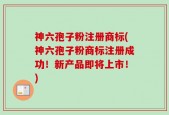 神六孢子粉注册商标(神六孢子粉商标注册成功！新产品即将上市！)