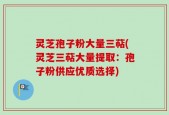 灵芝孢子粉大量三萜(灵芝三萜大量提取：孢子粉供应优质选择)