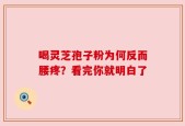喝灵芝孢子粉为何反而腰疼？看完你就明白了
