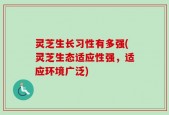 灵芝生长习性有多强(灵芝生态适应性强，适应环境广泛)