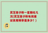 灵芝孢子粉一星期吃几次(灵芝孢子粉每周建议食用频率是多少？)