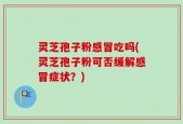 灵芝孢子粉感冒吃吗(灵芝孢子粉可否缓解感冒症状？)