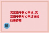 灵芝孢子粉心率快_灵芝孢子粉对心率过快的改善作用