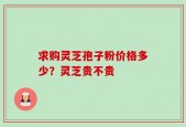 求购灵芝孢子粉价格多少？灵芝贵不贵