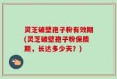 灵芝破壁孢子粉有效期(灵芝破壁孢子粉保质期，长达多少天？)
