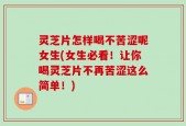 灵芝片怎样喝不苦涩呢女生(女生必看！让你喝灵芝片不再苦涩这么简单！)
