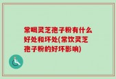 常喝灵芝孢子粉有什么好处和坏处(常饮灵芝孢子粉的好坏影响)