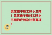 灵芝孢子粉乙肝小三阳？灵芝孢子粉对乙肝小三阳的疗效及注意事项？