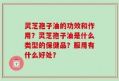 灵芝孢子油的功效和作用？灵芝孢子油是什么类型的保健品？服用有什么好处？