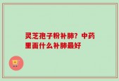 灵芝孢子粉补肺？中药里面什么补肺最好