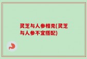灵芝与人参相克(灵芝与人参不宜搭配)
