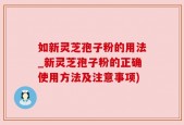 如新灵芝孢子粉的用法_新灵芝孢子粉的正确使用方法及注意事项)