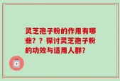 灵芝孢子粉的作用有哪些？？探讨灵芝孢子粉的功效与适用人群？